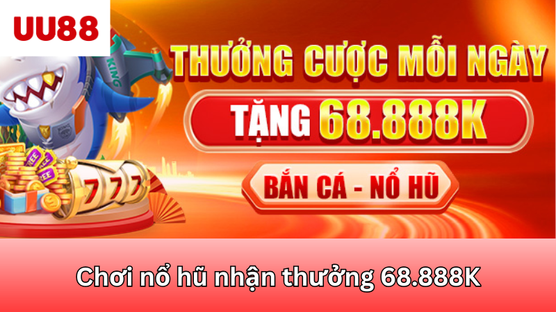 Chơi nổ hũ nhận thưởng 68.888K mỗi ngày